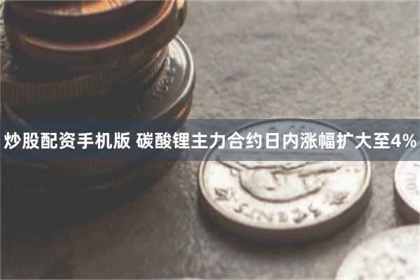 炒股配资手机版 碳酸锂主力合约日内涨幅扩大至4%