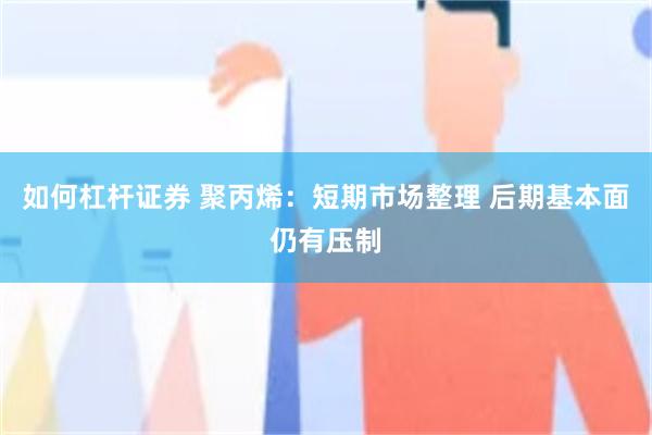 如何杠杆证券 聚丙烯：短期市场整理 后期基本面仍有压制