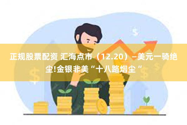 正规股票配资 汇海点市（12.20）—美元一骑绝尘!金银