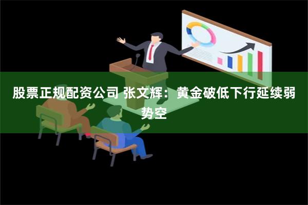 股票正规配资公司 张文辉：黄金破低下行延续弱势空