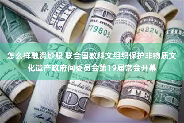 怎么样融资炒股 联合国教科文组织保护非物质文化遗产政府间委员会第19届常会开幕