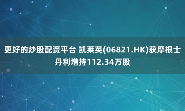 更好的炒股配资平台 凯莱英(06821.HK)获摩根士丹利增持112.34万股