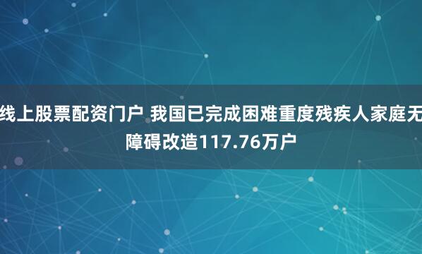 线上股票配资门户 我国已完成困难重度残疾人家庭无障碍改造117.76万户