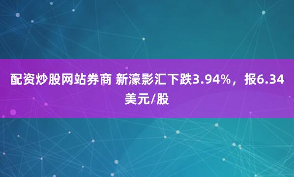 配资炒股网站券商 新濠影汇下跌3.94%，报6.34美元/股