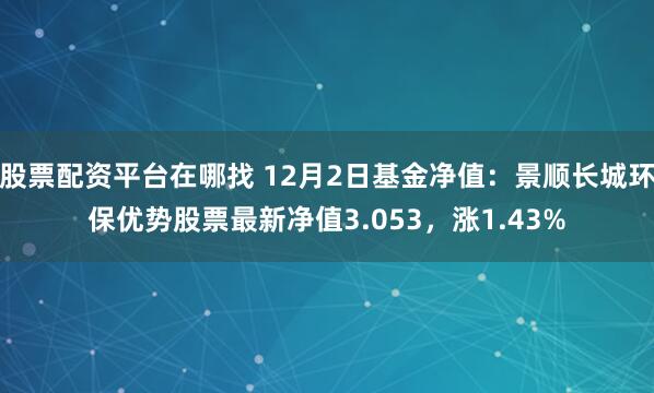 股票配资平台在哪找 12月2日基金净值：景顺长城环保优势股票最新净值3.053，涨1.43%