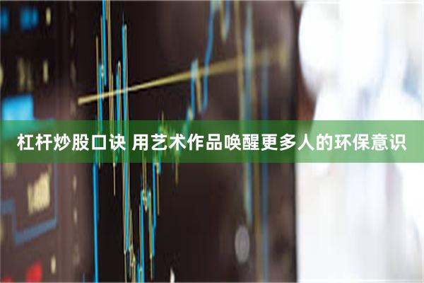 杠杆炒股口诀 用艺术作品唤醒更多人的环保意识