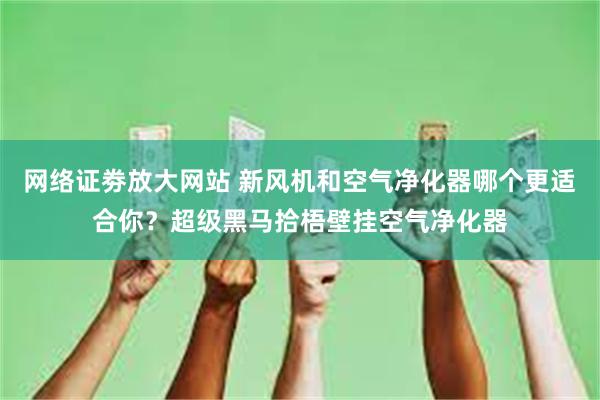 网络证劵放大网站 新风机和空气净化器哪个更适合你？超级黑马拾梧壁挂空气净化器