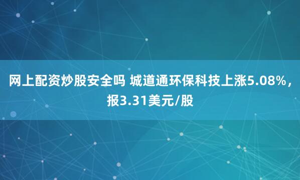 网上配资炒股安全吗 城道通环保科技上涨5.08%，报3.31美元/股