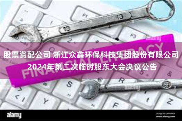 股票资配公司 浙江众鑫环保科技集团股份有限公司 2024年第二次临时股东大会决议公告