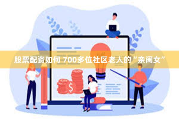 股票配资如何 700多位社区老人的“亲闺女”