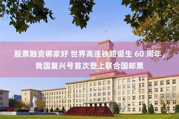 股票融资哪家好 世界高速铁路诞生 60 周年，我国复兴号首次登上联合国邮票