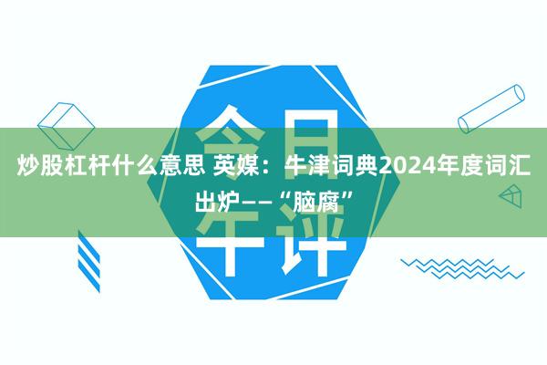 炒股杠杆什么意思 英媒：牛津词典2024年度词汇出炉——“脑腐”