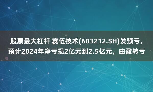 股票最大杠杆 赛伍技术(603212.SH)发预亏，预计2024年净亏损2亿元到2.5亿元，由盈转亏