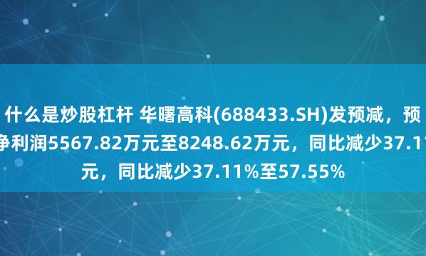 什么是炒股杠杆 华曙高科(688433.SH)发预减，预计2024年度净利润5567.82万元至8248.62万元，同比减少37.11%至57.55%