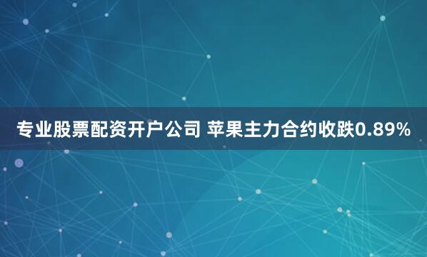 专业股票配资开户公司 苹果主力合约收跌0.89%