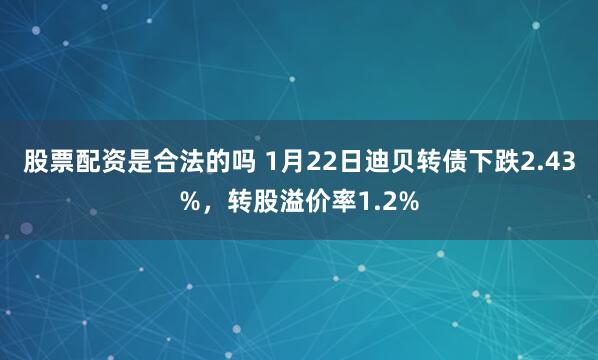 股票配资是合法的吗 1月22日迪贝转债下跌2.43%，转股溢价率1.2%