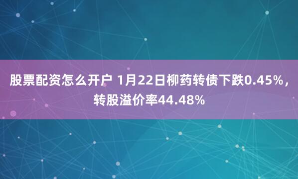 股票配资怎么开户 1月22日柳药转债下跌0.45%，转股溢价率44.48%