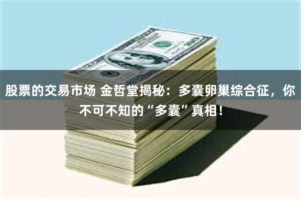 股票的交易市场 金哲堂揭秘：多囊卵巢综合征，你不可不知的“多囊”真相！