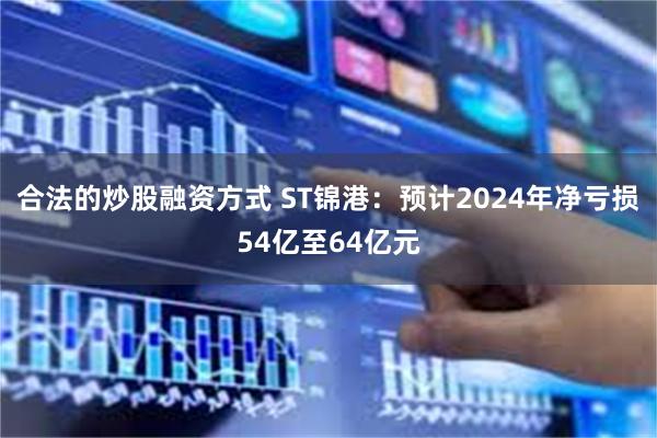 合法的炒股融资方式 ST锦港：预计2024年净亏损54亿至64亿元