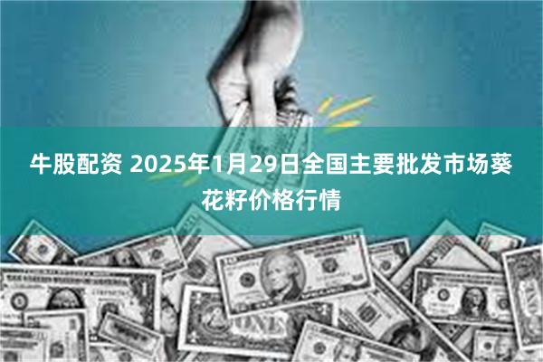 牛股配资 2025年1月29日全国主要批发市场葵花籽价格行情