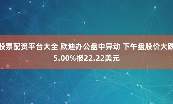 股票配资平台大全 欧迪办公盘中异动 下午盘股价大跌5.00%报22.22美元