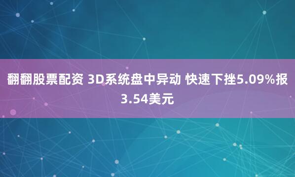 翻翻股票配资 3D系统盘中异动 快速下挫5.09%报3.54美元