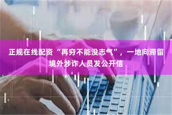 正规在线配资 “再穷不能没志气”，一地向滞留境外涉诈人员发公开信