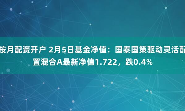 按月配资开户 2月5日基金净值：国泰国策驱动灵活配置混合A最新净值1.722，跌0.4%