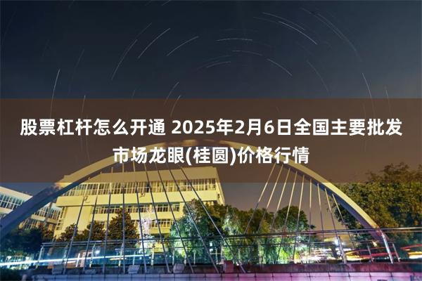 股票杠杆怎么开通 2025年2月6日全国主要批发市场龙眼(桂圆)价格行情