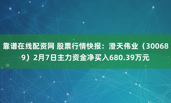 靠谱在线配资网 股票行情快报：澄天伟业（300689）2月7日主力资金净买入680.39万元