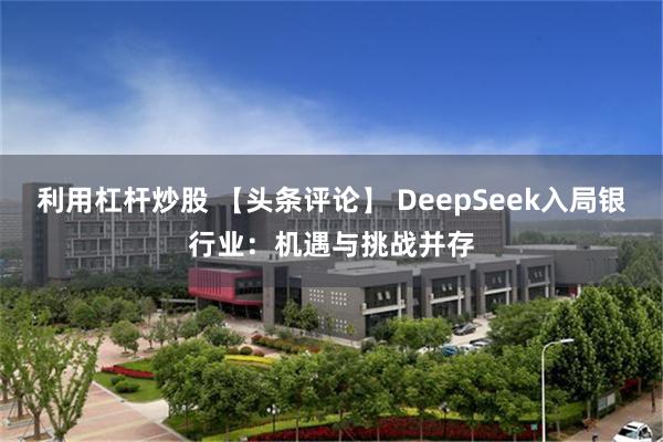 利用杠杆炒股 【头条评论】 DeepSeek入局银行业：机遇与挑战并存