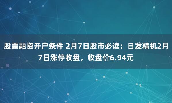 股票融资开户条件 2月7日股市必读：日发精机2月7日涨停收盘，收盘价6.94元