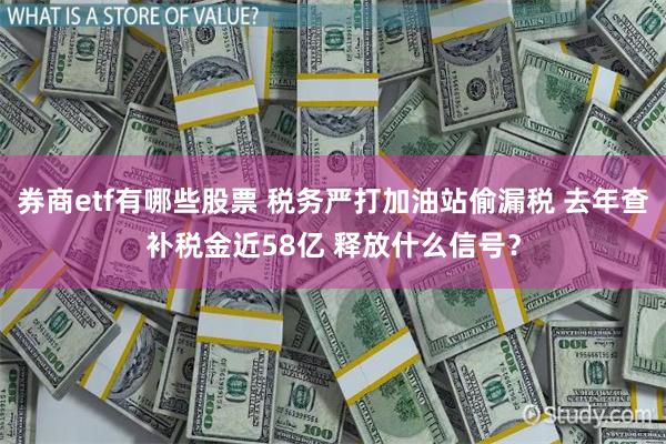 券商etf有哪些股票 税务严打加油站偷漏税 去年查补税金近58亿 释放什么信号？