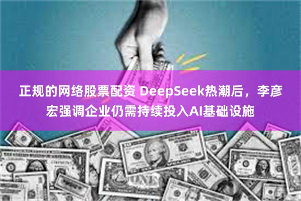 正规的网络股票配资 DeepSeek热潮后，李彦宏强调企业仍需持续投入AI基础设施