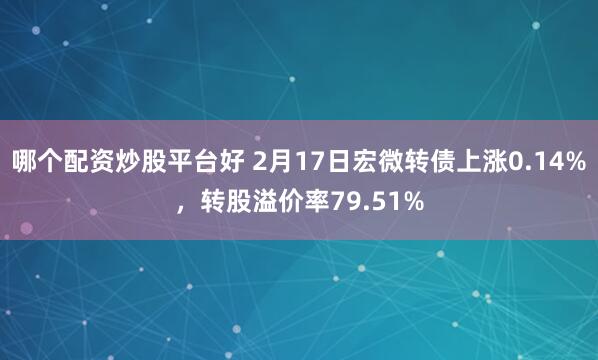 哪个配资炒股平台好 2月17日宏微转债上涨0.14%，转股溢价率79.51%