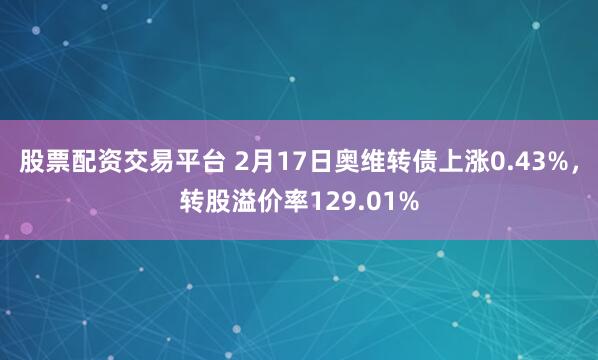 股票配资交易平台 2月17日奥维转债上涨0.43%，转股溢价率129.01%