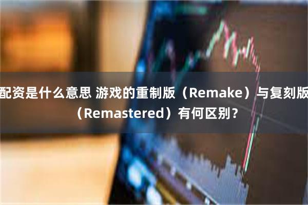 配资是什么意思 游戏的重制版（Remake）与复刻版（Remastered）有何区别？