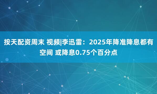 按天配资周末 视频|李迅雷：2025年降准降息都有空间 或降息0.75个百分点