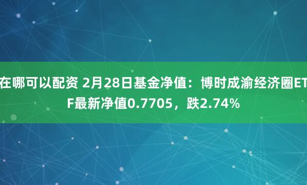 在哪可以配资 2月28日基金净值：博时成渝经济圈ETF最新净值0.7705，跌2.74%