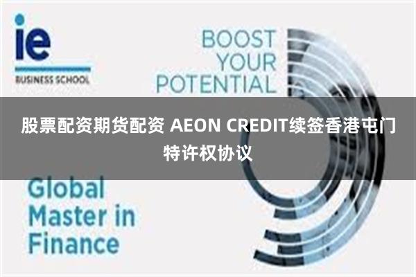 股票配资期货配资 AEON CREDIT续签香港屯门特许权协议