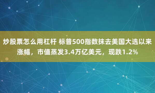 炒股票怎么用杠杆 标普500指数抹去美国大选以来涨幅，市值蒸发3.4万亿美元，现跌1.2%