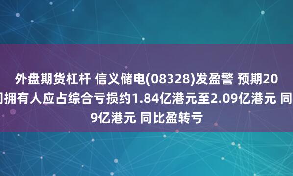 外盘期货杠杆 信义储电(08328)发盈警 预期2024年公司拥有人应占综合亏损约1.84亿港元至2.09亿港元 同比盈转亏