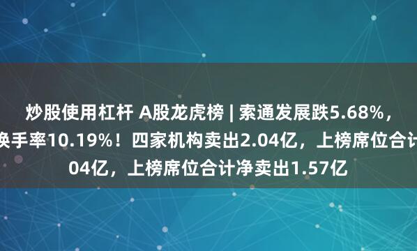 炒股使用杠杆 A股龙虎榜 | 索通发展跌5.68%，成交额9.22亿换手率10.19%！四家机构卖出2.04亿，上榜席位合计净卖出1.57亿