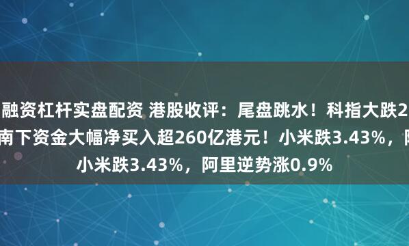 融资杠杆实盘配资 港股收评：尾盘跳水！科指大跌2%，越跌越买，南下资金大幅净买入超260亿港元！小米跌3.43%，阿里逆势涨0.9%