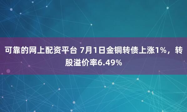 可靠的网上配资平台 7月1日金铜转债上涨1%，转股溢价率6.49%