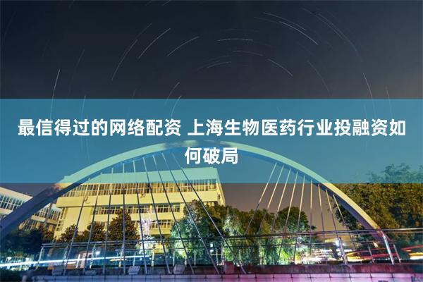 最信得过的网络配资 上海生物医药行业投融资如何破局