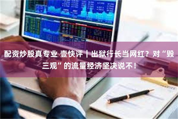 配资炒股真专业 壹快评｜出狱行长当网红？对“毁三观”的流量经济坚决说不！